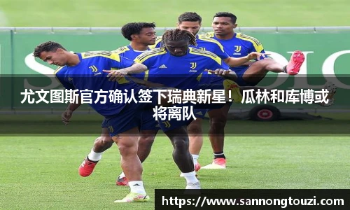 尤文图斯官方确认签下瑞典新星！瓜林和库博或将离队