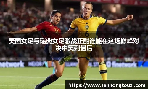 美国女足与瑞典女足激战正酣谁能在这场巅峰对决中笑到最后