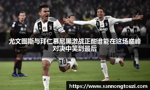 尤文图斯与拜仁慕尼黑激战正酣谁能在这场巅峰对决中笑到最后