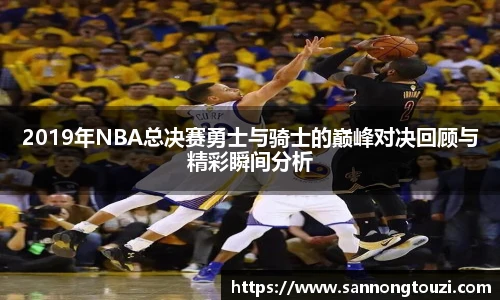 2019年NBA总决赛勇士与骑士的巅峰对决回顾与精彩瞬间分析
