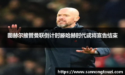 图赫尔接管曼联倒计时滕哈赫时代或将宣告结束