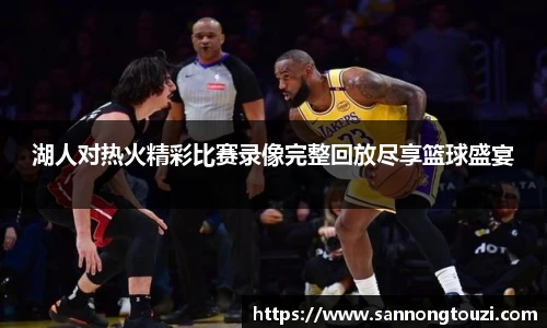 湖人对热火精彩比赛录像完整回放尽享篮球盛宴