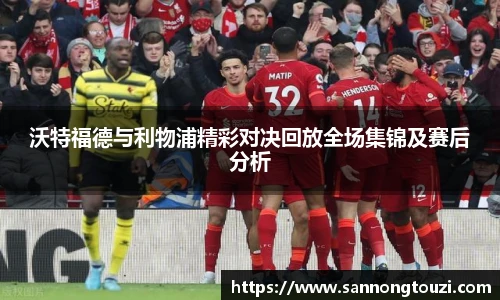 沃特福德与利物浦精彩对决回放全场集锦及赛后分析