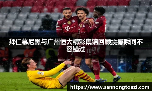 拜仁慕尼黑与广州恒大精彩集锦回顾震撼瞬间不容错过